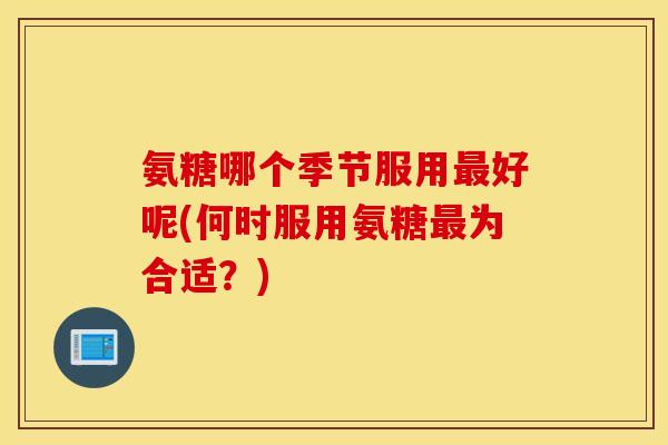 氨糖哪个季节服用最好呢(何时服用氨糖最为合适？)