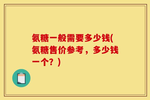 氨糖一般需要多少钱(氨糖售价参考，多少钱一个？)