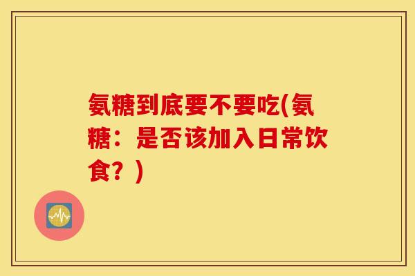 氨糖到底要不要吃(氨糖：是否该加入日常饮食？)