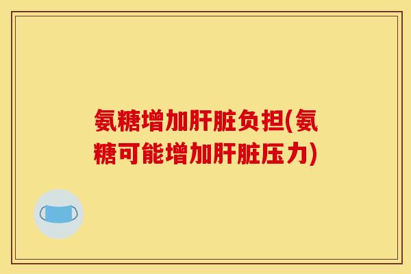 氨糖增加肝脏负担(氨糖可能增加肝脏压力)