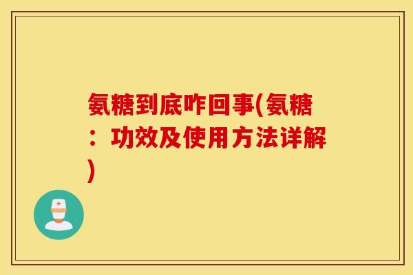 氨糖到底咋回事(氨糖：功效及使用方法详解)
