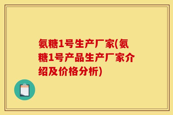 氨糖1号生产厂家(氨糖1号产品生产厂家介绍及价格分析)
