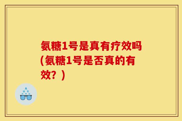 氨糖1号是真有疗效吗(氨糖1号是否真的有效？)