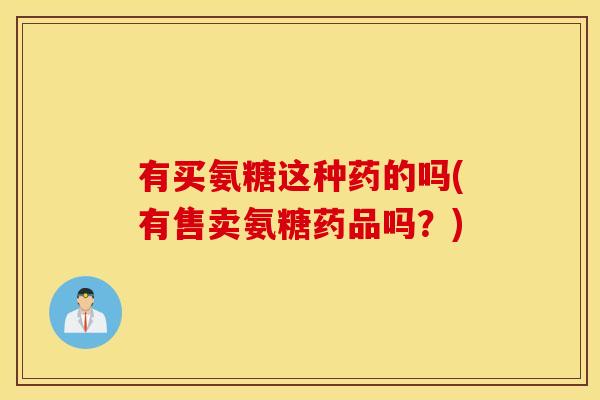 有买氨糖这种药的吗(有售卖氨糖药品吗？)