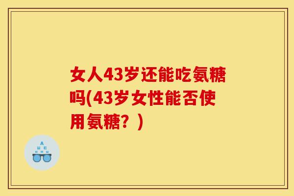 女人43岁还能吃氨糖吗(43岁女性能否使用氨糖？)