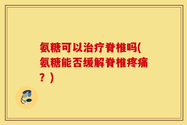 氨糖可以治疗脊椎吗(氨糖能否缓解脊椎疼痛？)
