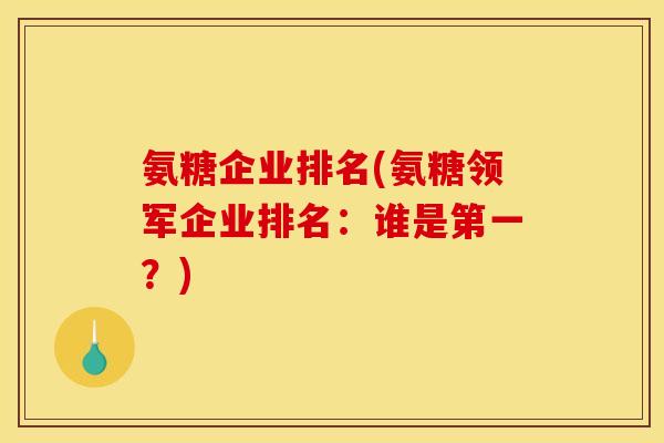 氨糖企业排名(氨糖领军企业排名：谁是第一？)