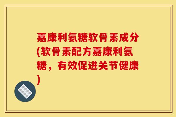 嘉康利氨糖软骨素成分(软骨素配方嘉康利氨糖，有效促进关节健康)