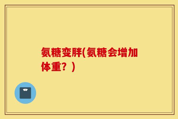 氨糖变胖(氨糖会增加体重？)