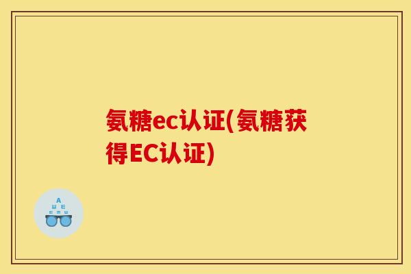 氨糖ec认证(氨糖获得EC认证) 氨糖ec认证(氨糖获得EC认证)