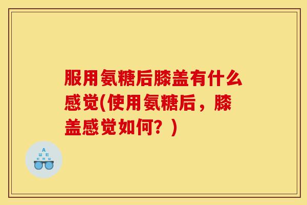 服用氨糖后膝盖有什么感觉(使用氨糖后，膝盖感觉如何？)