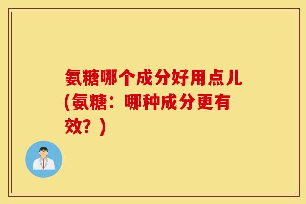 氨糖哪个成分好用点儿(氨糖：哪种成分更有效？)