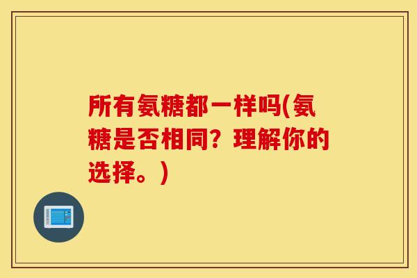 所有氨糖都一样吗(氨糖是否相同？理解你的选择。)