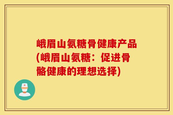 峨眉山氨糖骨健康产品(峨眉山氨糖：促进骨骼健康的理想选择)