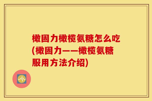 橄固力橄榄氨糖怎么吃(橄固力——橄榄氨糖服用方法介绍)