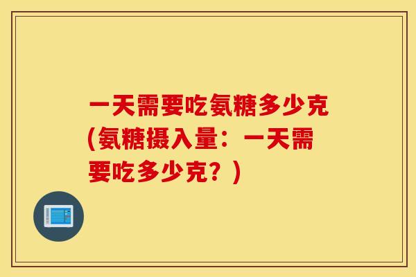 一天需要吃氨糖多少克(氨糖摄入量：一天需要吃多少克？)