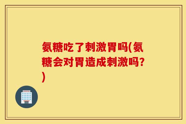 氨糖吃了刺激胃吗(氨糖会对胃造成刺激吗？)