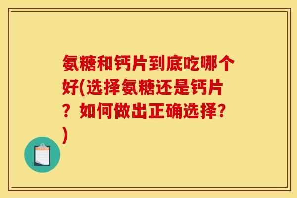 氨糖和钙片到底吃哪个好(选择氨糖还是钙片？如何做出正确选择？)