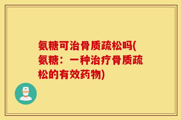 氨糖可治骨质疏松吗(氨糖：一种治疗骨质疏松的有效药物)