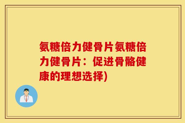 氨糖倍力健骨片氨糖倍力健骨片：促进骨骼健康的理想选择)