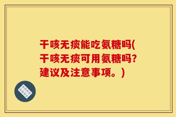 干咳无痰能吃氨糖吗(干咳无痰可用氨糖吗？建议及注意事项。)