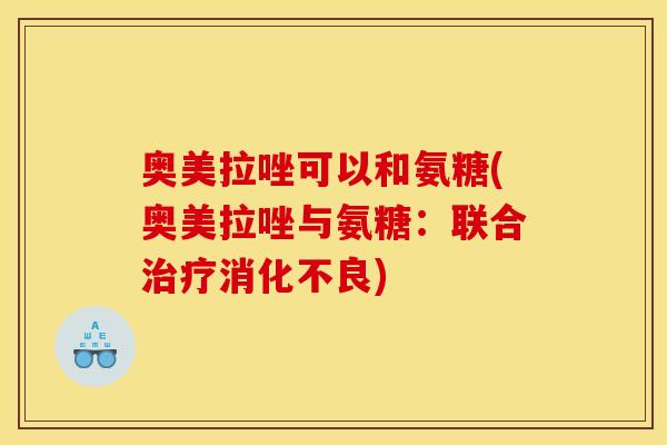 奥美拉唑可以和氨糖(奥美拉唑与氨糖：联合治疗消化不良)