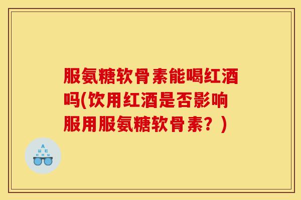 服氨糖软骨素能喝红酒吗(饮用红酒是否影响服用服氨糖软骨素？)