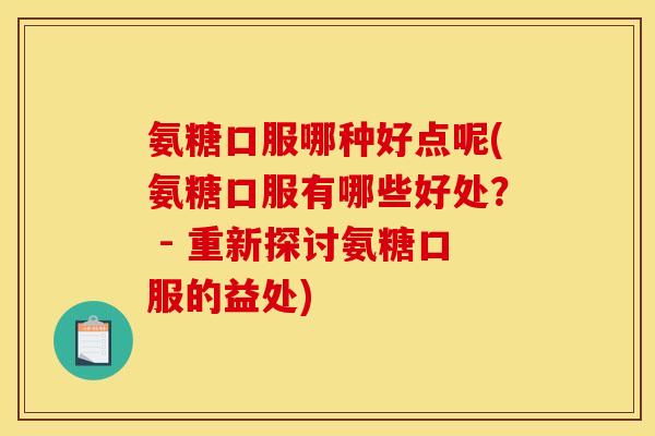 氨糖口服哪种好点呢(氨糖口服有哪些好处？ - 重新探讨氨糖口服的益处)