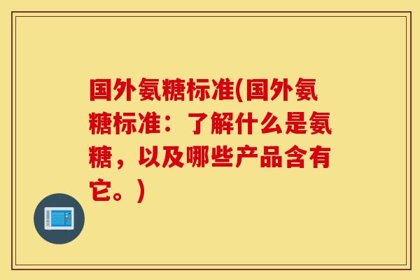 国外氨糖标准(国外氨糖标准:了解什么是氨糖,以及哪些产品含有它。) 国外氨糖标准(国外氨糖标准:了解什么是氨糖,以及哪些产品含有它。)