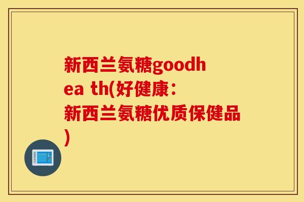 新西兰氨糖goodhea th(好健康：新西兰氨糖优质保健品)