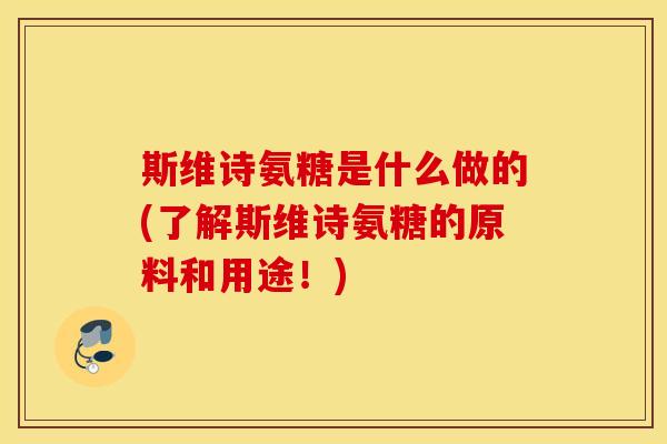 斯维诗氨糖是什么做的(了解斯维诗氨糖的原料和用途！)