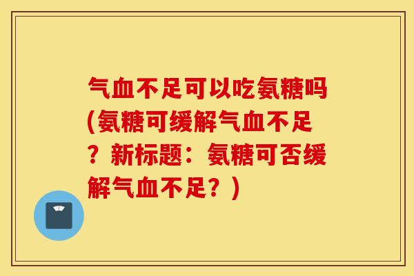 气血不足可以吃氨糖吗(氨糖可缓解气血不足？新标题：氨糖可否缓解气血不足？)