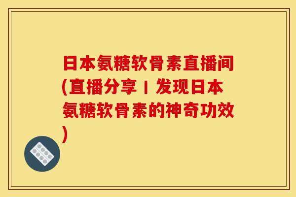 日本氨糖软骨素直播间(直播分享丨发现日本氨糖软骨素的神奇功效)