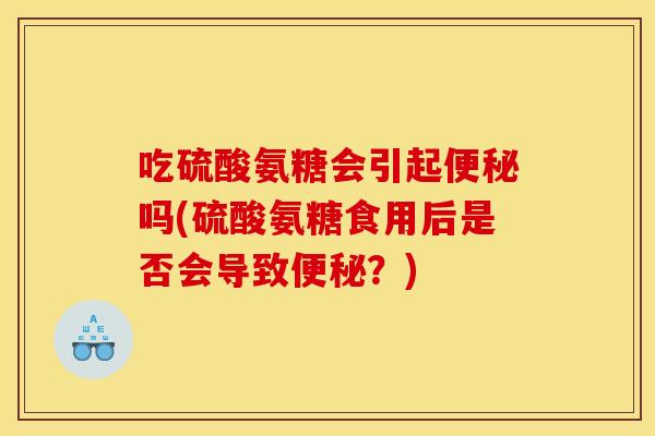 吃硫酸氨糖会引起便秘吗(硫酸氨糖食用后是否会导致便秘?) 吃硫酸氨糖会引起便秘吗(硫酸氨糖食用后是否会导致便秘?)