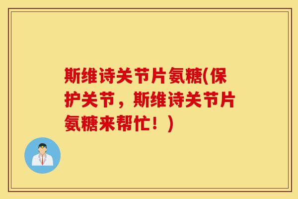 斯维诗关节片氨糖(保护关节，斯维诗关节片氨糖来帮忙！)