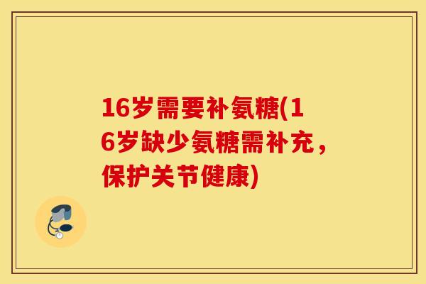 16岁需要补氨糖(16岁缺少氨糖需补充，保护关节健康)