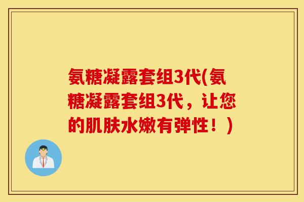 氨糖凝露套组3代(氨糖凝露套组3代，让您的肌肤水嫩有弹性！)