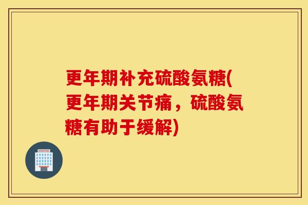 更年期补充硫酸氨糖(更年期关节痛，硫酸氨糖有助于缓解)