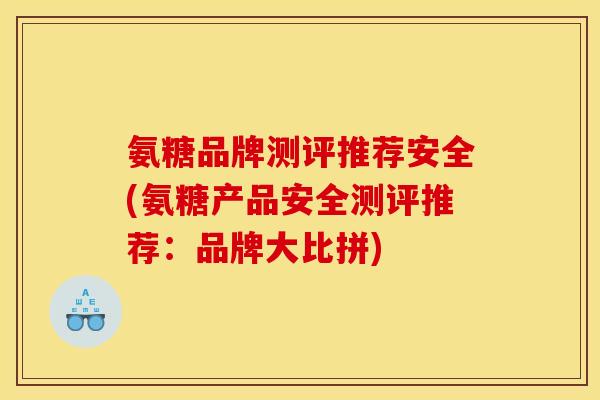 氨糖品牌测评推荐安全(氨糖产品安全测评推荐:品牌大比拼) 氨糖品牌测评推荐安全(氨糖产品安全测评推荐:品牌大比拼)
