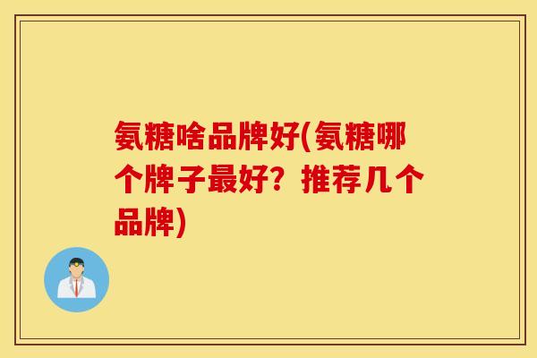 氨糖啥品牌好(氨糖哪个牌子最好？推荐几个品牌)