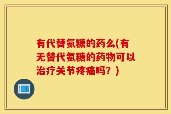 有代替氨糖的药么(有无替代氨糖的药物可以治疗关节疼痛吗？)