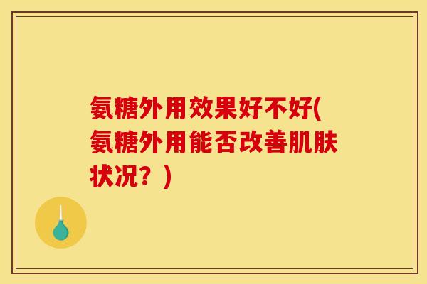 氨糖外用效果好不好(氨糖外用能否改善肌肤状况？)