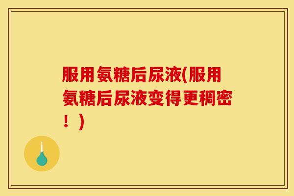 服用氨糖后尿液(服用氨糖后尿液变得更稠密!) 服用氨糖后尿液(服用氨糖后尿液变得更稠密!)