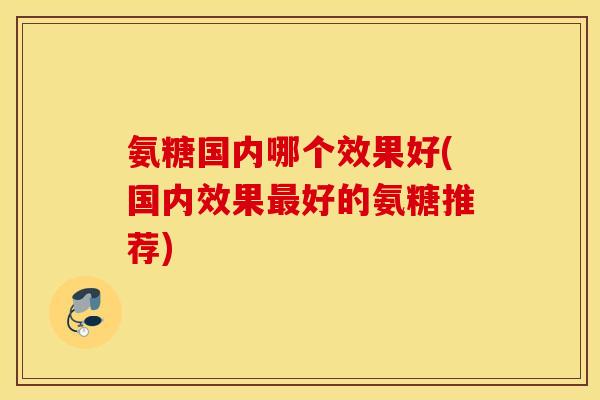 氨糖国内哪个效果好(国内效果最好的氨糖推荐)
