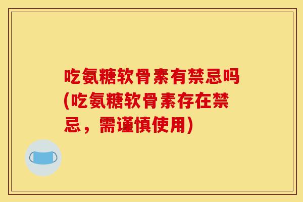 吃氨糖软骨素有禁忌吗(吃氨糖软骨素存在禁忌，需谨慎使用)