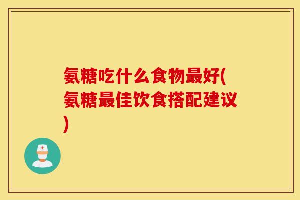 氨糖吃什么食物最好(氨糖最佳饮食搭配建议)