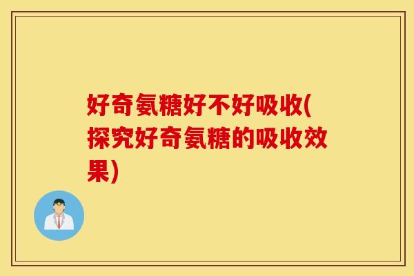 好奇氨糖好不好吸收(探究好奇氨糖的吸收效果)