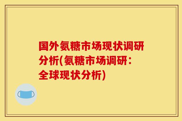 国外氨糖市场现状调研分析(氨糖市场调研：全球现状分析)