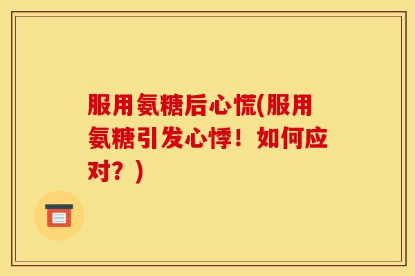 服用氨糖后心慌(服用氨糖引发心悸！如何应对？)