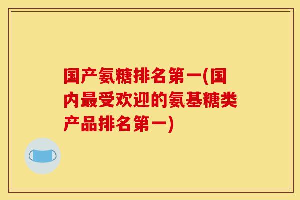 国产氨糖排名第一(国内最受欢迎的氨基糖类产品排名第一)